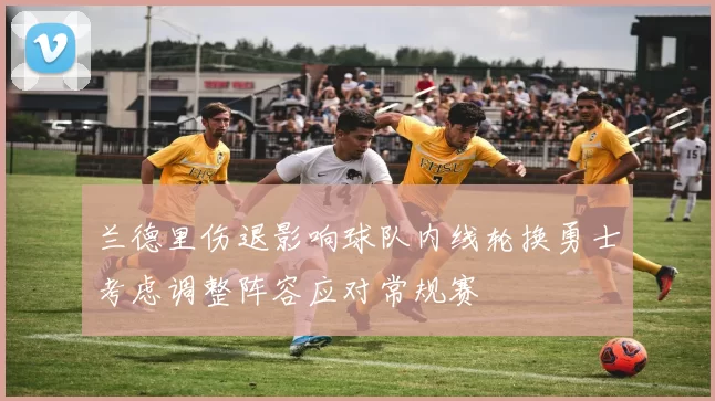 兰德里伤退影响球队内线轮换勇士考虑调整阵容应对常规赛