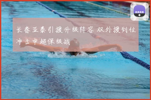 长春亚泰引援升级阵容 双外援到位冲击中超保级战