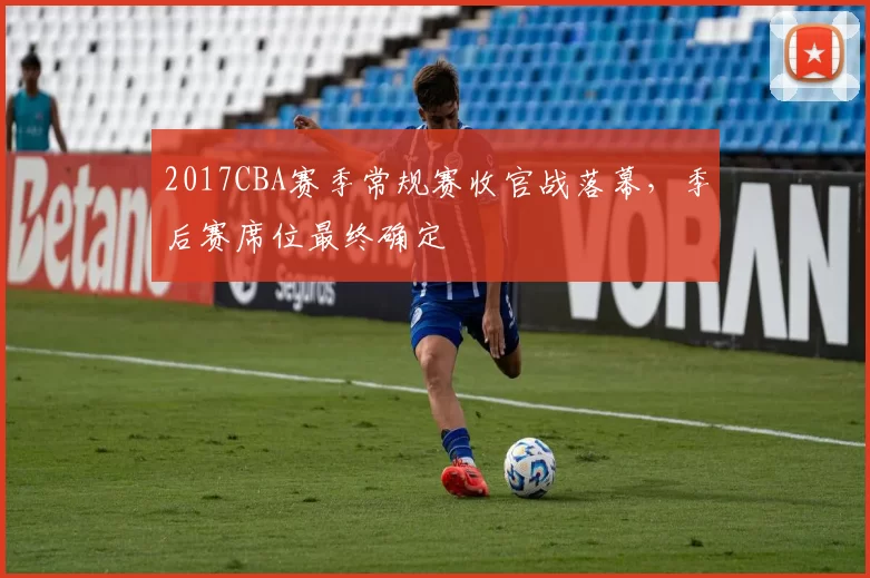 2017CBA赛季常规赛收官战落幕，季后赛席位最终确定