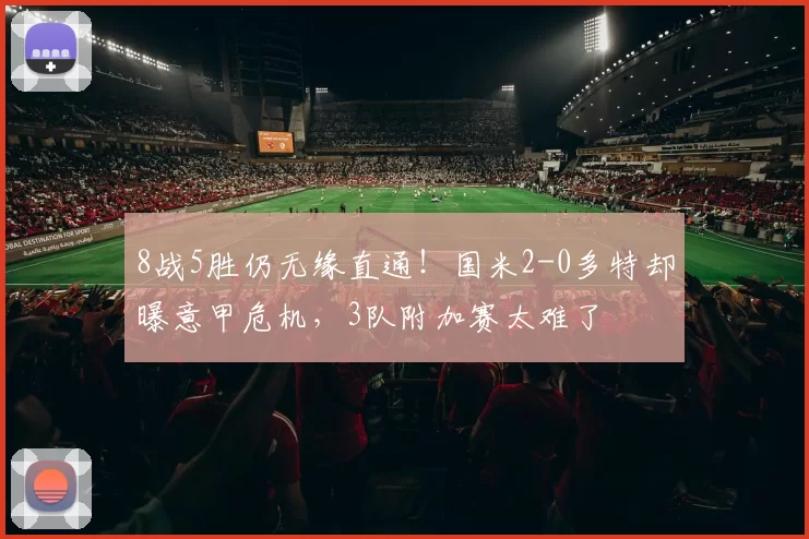 8战5胜仍无缘直通！国米2-0多特却曝意甲危机，3队附加赛太难了