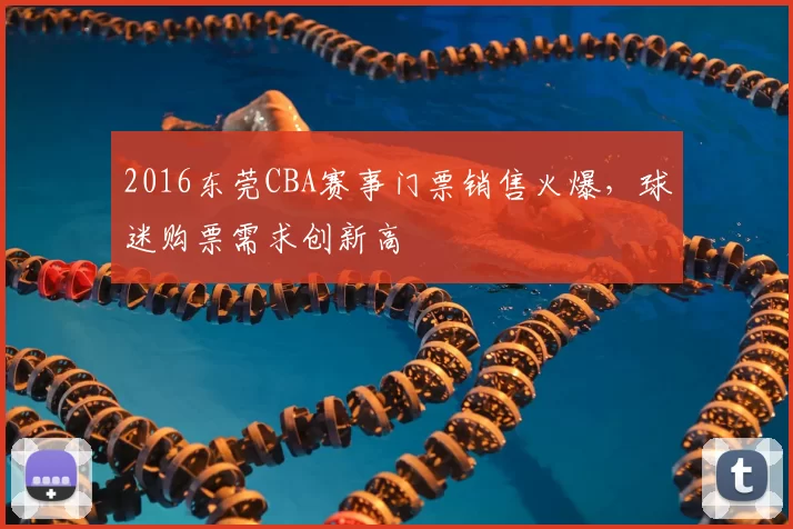 2016东莞CBA赛事门票销售火爆，球迷购票需求创新高