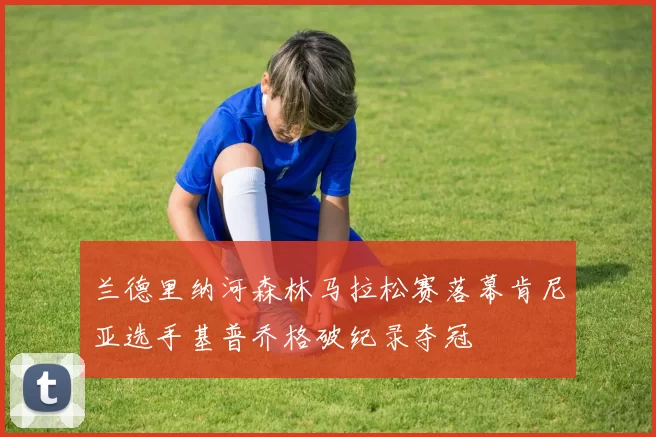 兰德里纳河森林马拉松赛落幕肯尼亚选手基普乔格破纪录夺冠