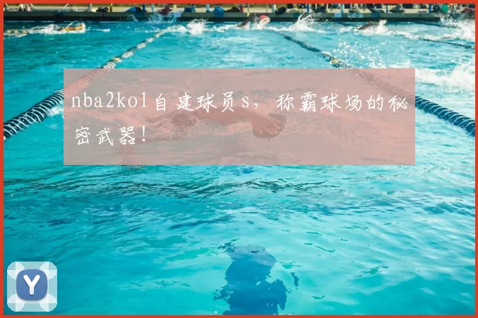 nba2kol自建球员s，称霸球场的秘密武器！