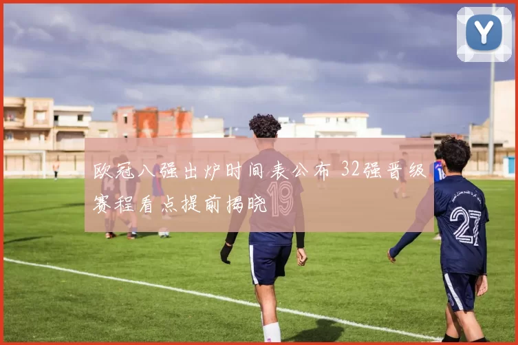 欧冠八强出炉时间表公布 32强晋级赛程看点提前揭晓