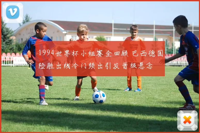 1994世界杯小组赛全回顾 巴西德国险胜出线冷门频出引发晋级悬念