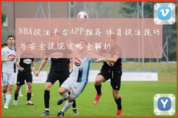 NBA投注平台APP推荐 体育投注技巧与安全提现攻略全解析