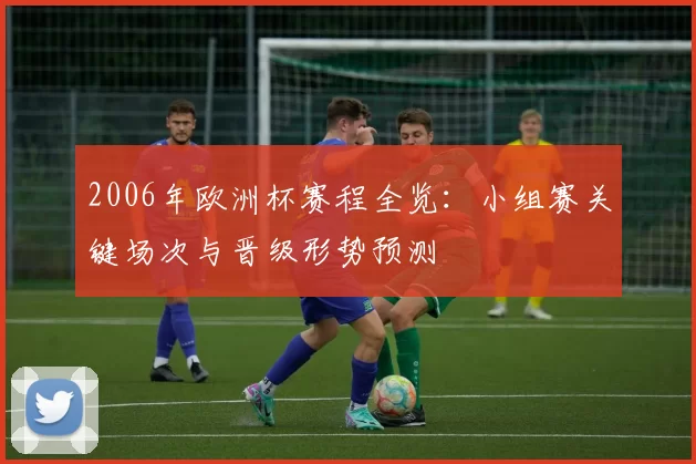 2006年欧洲杯赛程全览：小组赛关键场次与晋级形势预测