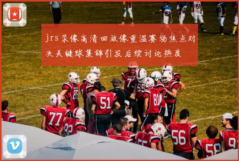 jrs录像高清回放像重温赛场焦点对决关键球集锦引发后续讨论热度