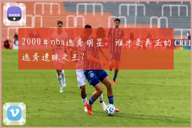 2000年nba选秀明星，谁才是真正的选秀遗珠之王？