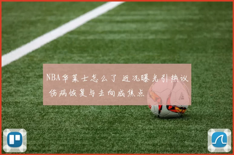 NBA华莱士怎么了 近况曝光引热议 伤病恢复与去向成焦点
