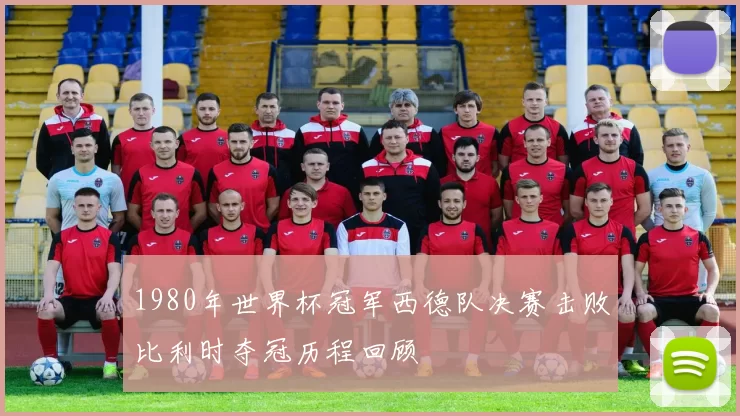1980年世界杯冠军西德队决赛击败比利时夺冠历程回顾