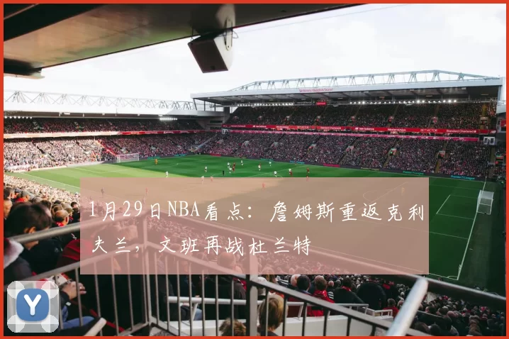1月29日NBA看点：詹姆斯重返克利夫兰，文班再战杜兰特