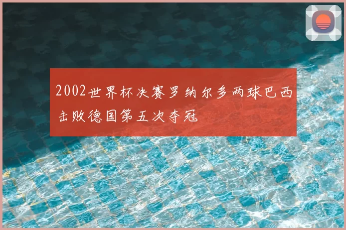 2002世界杯决赛罗纳尔多两球巴西击败德国第五次夺冠