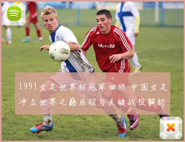 1991女足世界杯冠军回顾 中国女足冲击世界之巅历程与关键战役解析