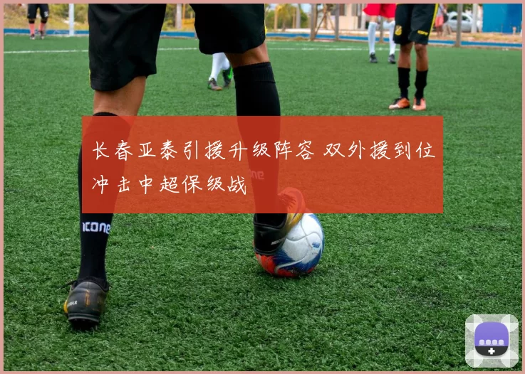 长春亚泰引援升级阵容 双外援到位冲击中超保级战
