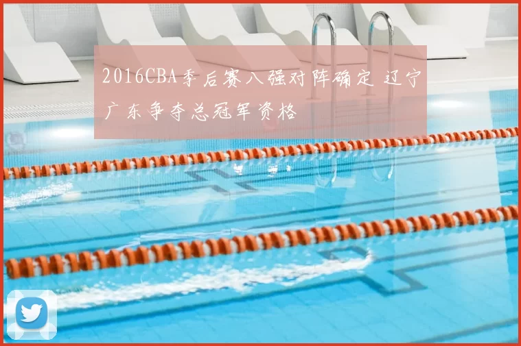 2016CBA季后赛八强对阵确定 辽宁广东争夺总冠军资格