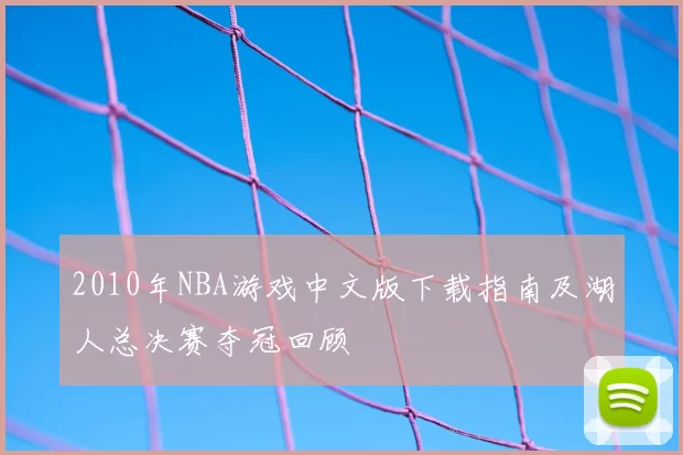 2010年NBA游戏中文版下载指南及湖人总决赛夺冠回顾