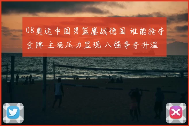 08奥运中国男篮鏖战德国 谁能抢夺金牌 主场压力显现 八强争夺升温