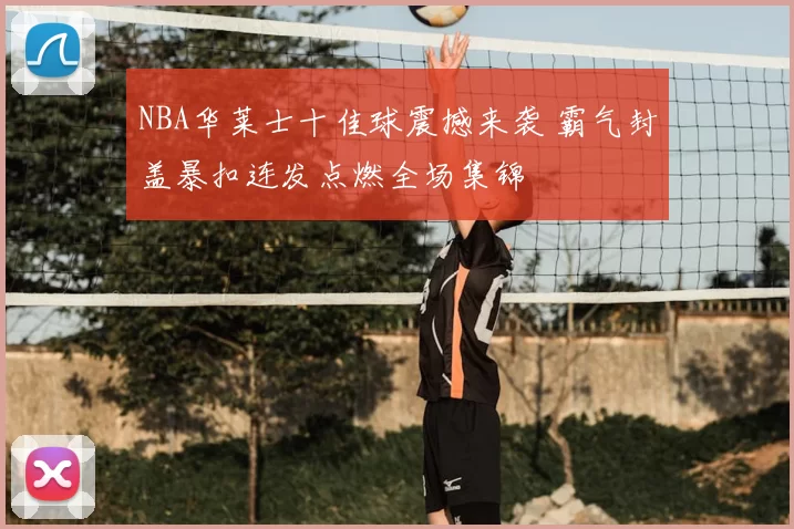 NBA华莱士十佳球震撼来袭 霸气封盖暴扣连发点燃全场集锦