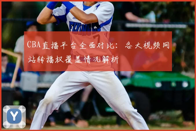 CBA直播平台全面对比：各大视频网站转播权覆盖情况解析