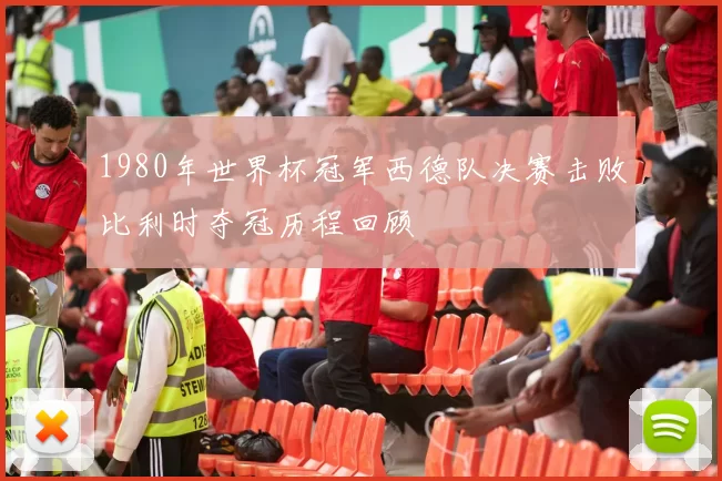 1980年世界杯冠军西德队决赛击败比利时夺冠历程回顾