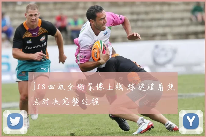 jrs回放全场录像上线 球迷追看焦点对决完整过程