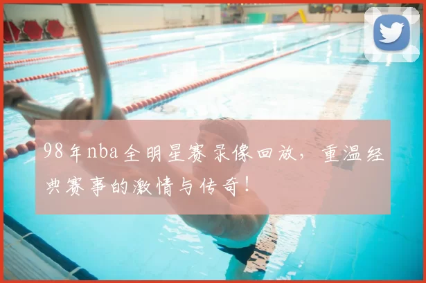 98年nba全明星赛录像回放，重温经典赛事的激情与传奇！