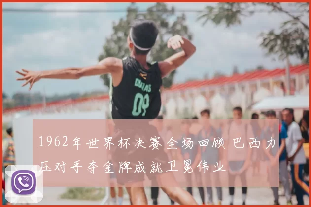 1962年世界杯决赛全场回顾 巴西力压对手夺金牌成就卫冕伟业