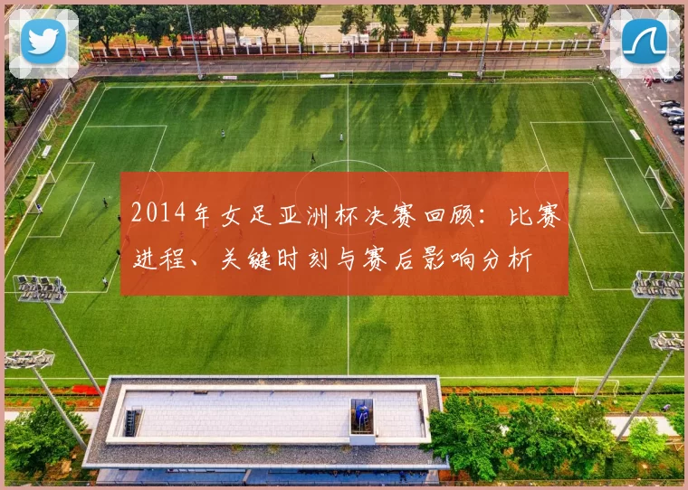 2014年女足亚洲杯决赛回顾：比赛进程、关键时刻与赛后影响分析