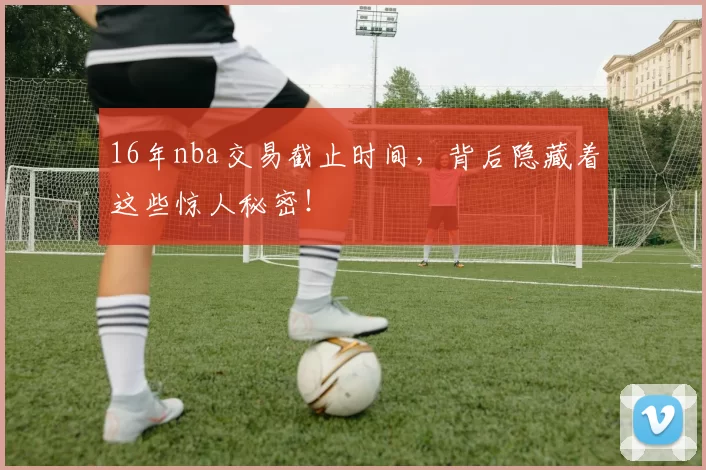 16年nba交易截止时间，背后隐藏着这些惊人秘密！