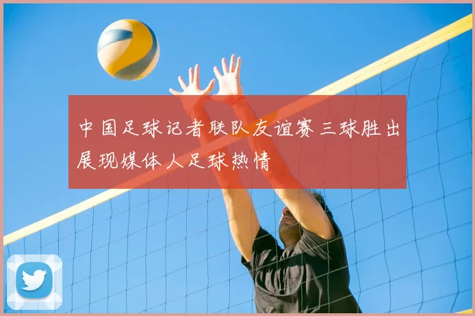 中国足球记者联队友谊赛三球胜出展现媒体人足球热情