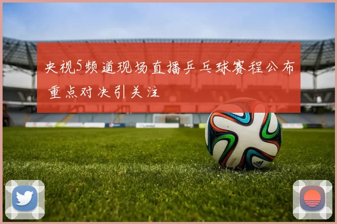 央视5频道现场直播乒乓球赛程公布 重点对决引关注