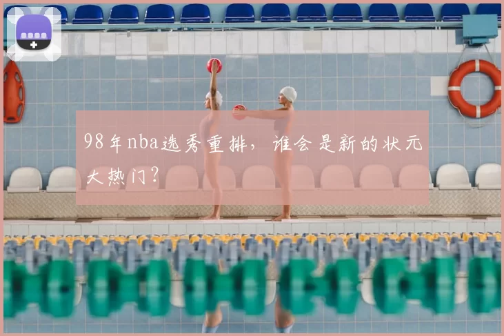 98年nba选秀重排，谁会是新的状元大热门？