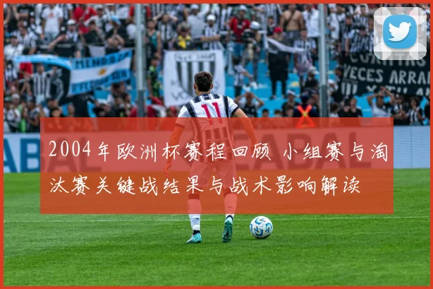 2004年欧洲杯赛程回顾 小组赛与淘汰赛关键战结果与战术影响解读