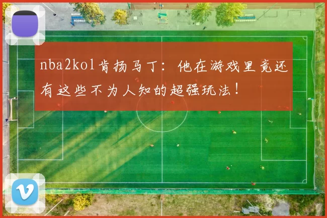 nba2kol肯扬马丁：他在游戏里竟还有这些不为人知的超强玩法！