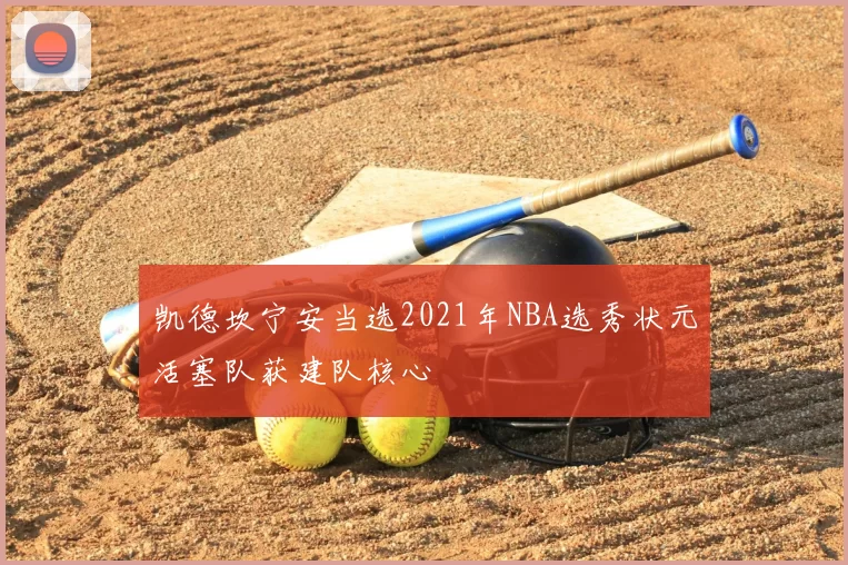 凯德坎宁安当选2021年NBA选秀状元活塞队获建队核心