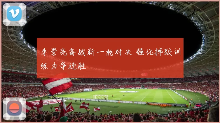 李景亮备战新一轮对决 强化摔跤训练力争连胜