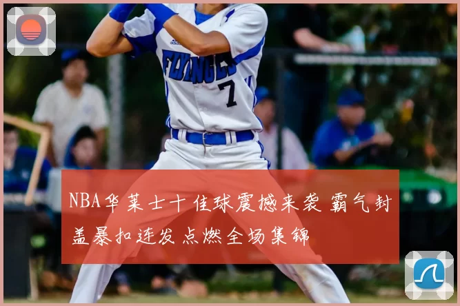 NBA华莱士十佳球震撼来袭 霸气封盖暴扣连发点燃全场集锦