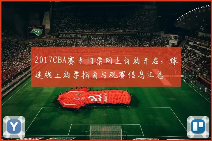 2017CBA赛季门票网上订购开启，球迷线上购票指南与观赛信息汇总