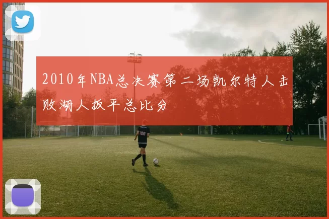 2010年NBA总决赛第二场凯尔特人击败湖人扳平总比分