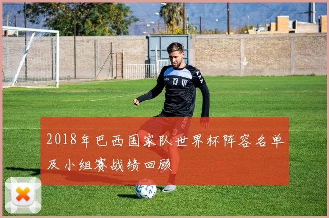 2018年巴西国家队世界杯阵容名单及小组赛战绩回顾