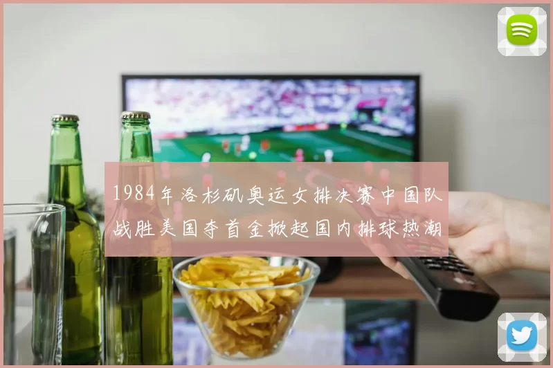 1984年洛杉矶奥运女排决赛中国队战胜美国夺首金掀起国内排球热潮