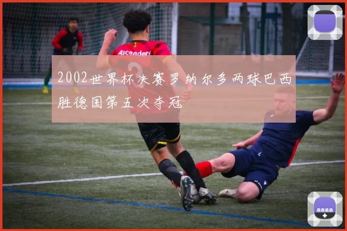 2002世界杯决赛罗纳尔多两球巴西胜德国第五次夺冠