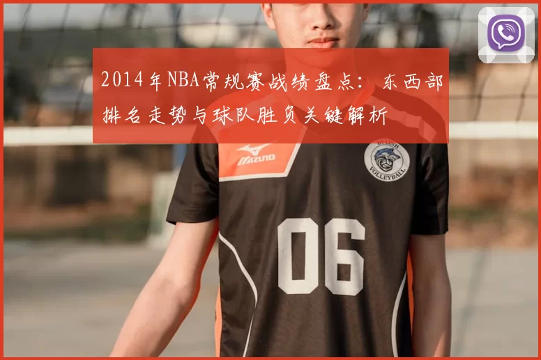 2014年NBA常规赛战绩盘点：东西部排名走势与球队胜负关键解析