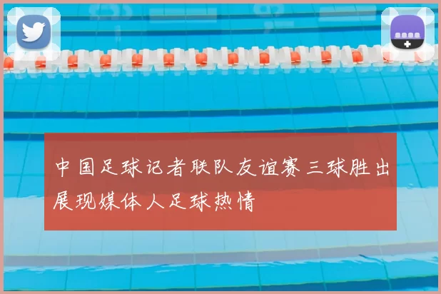 中国足球记者联队友谊赛三球胜出展现媒体人足球热情