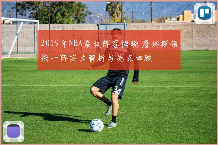 2019年NBA最佳阵容揭晓 詹姆斯领衔一阵实力解析与亮点回顾