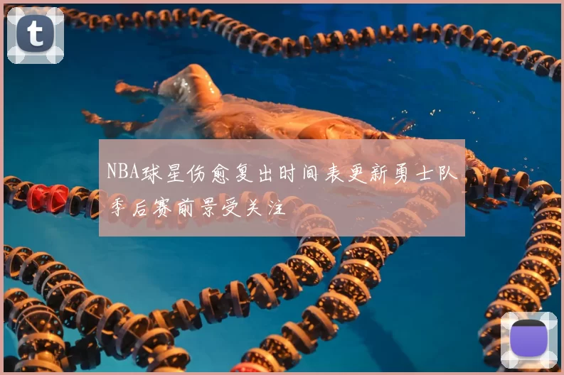 NBA球星伤愈复出时间表更新勇士队季后赛前景受关注