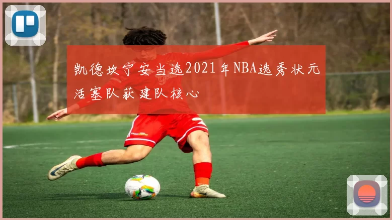 凯德坎宁安当选2021年NBA选秀状元活塞队获建队核心
