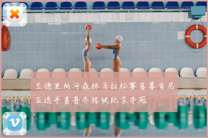 兰德里纳河森林马拉松赛落幕肯尼亚选手基普乔格破纪录夺冠