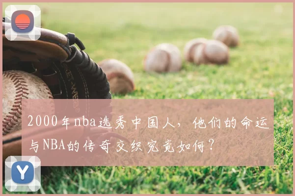 2000年nba选秀中国人，他们的命运与NBA的传奇交织究竟如何？
